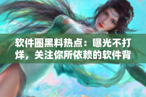 软件圈黑料热点：曝光不打烊，关注你所依赖的软件背后的故事！