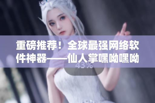 重磅推荐！全球最强网络软件神器——仙人掌嘿呦嘿呦，让你的网络快速稳定！