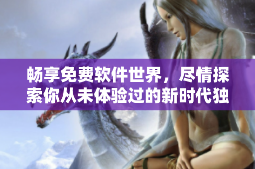 畅享免费软件世界，尽情探索你从未体验过的新时代独特魅力