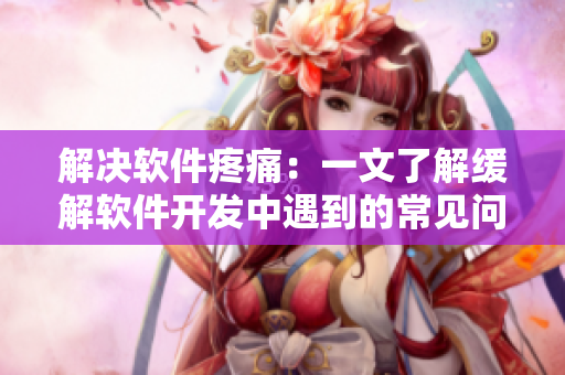 解决软件疼痛：一文了解缓解软件开发中遇到的常见问题