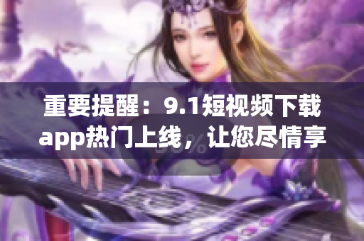 重要提醒：9.1短视频下载app热门上线，让您尽情享受无广告高清视频体验！