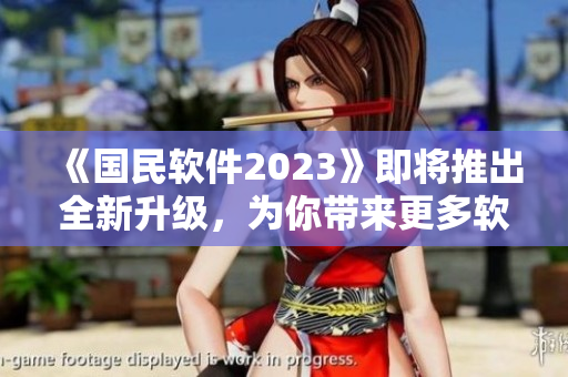 《国民软件2023》即将推出全新升级，为你带来更多软件领域的新功能及技术！