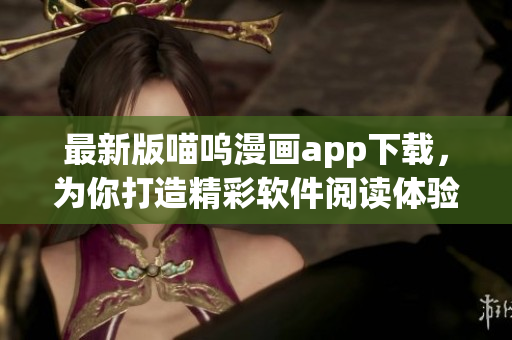 最新版喵呜漫画app下载，为你打造精彩软件阅读体验！