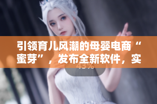 引领育儿风潮的母婴电商“蜜芽”，发布全新软件，实现更便捷购物新体验