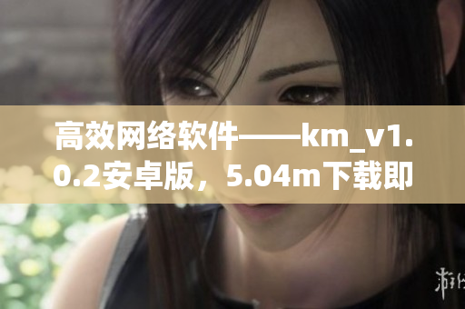高效网络软件——km_v1.0.2安卓版，5.04m下载即享畅快上网体验