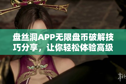 盘丝洞APP无限盘币破解技巧分享，让你轻松体验高级会员权限