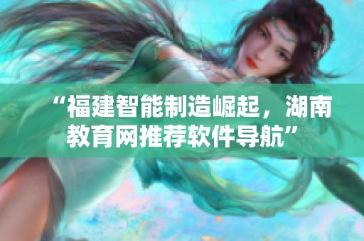 “福建智能制造崛起，湖南教育网推荐软件导航”