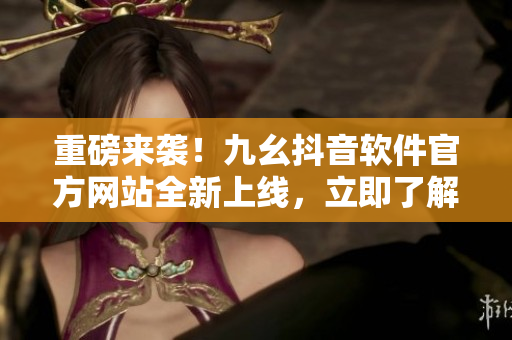 重磅来袭！九幺抖音软件官方网站全新上线，立即了解最新软件趋势！