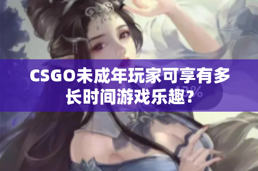CSGO未成年玩家可享有多长时间游戏乐趣？