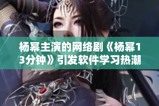 杨幂主演的网络剧《杨幂13分钟》引发软件学习热潮