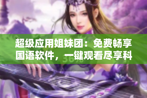 超级应用姐妹团：免费畅享国语软件，一键观看尽享科技乐趣