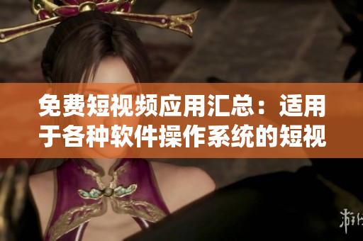 免费短视频应用汇总：适用于各种软件操作系统的短视频播放平台