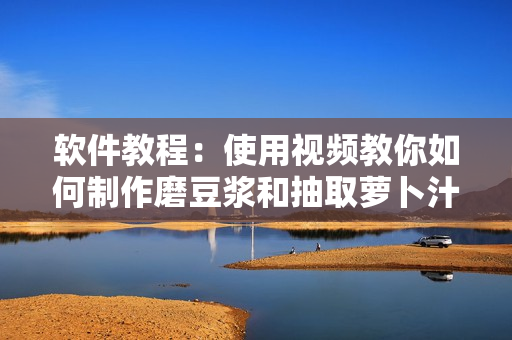 软件教程：使用视频教你如何制作磨豆浆和抽取萝卜汁