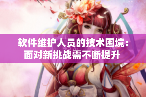软件维护人员的技术困境：面对新挑战需不断提升 