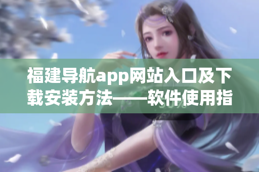 福建导航app网站入口及下载安装方法——软件使用指南
