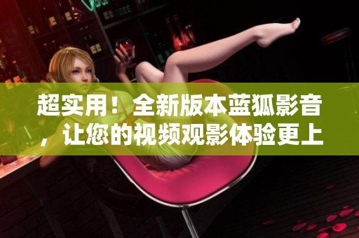 超实用！全新版本蓝狐影音，让您的视频观影体验更上一层楼