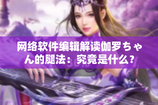 网络软件编辑解读伽罗ちゃん的腿法：究竟是什么？