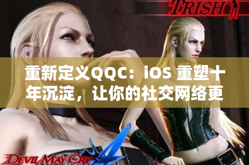 重新定义QQC：iOS 重塑十年沉淀，让你的社交网络更加畅通无阻！
