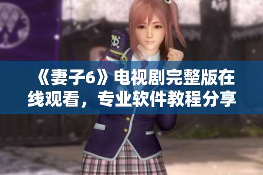 《妻子6》电视剧完整版在线观看，专业软件教程分享！