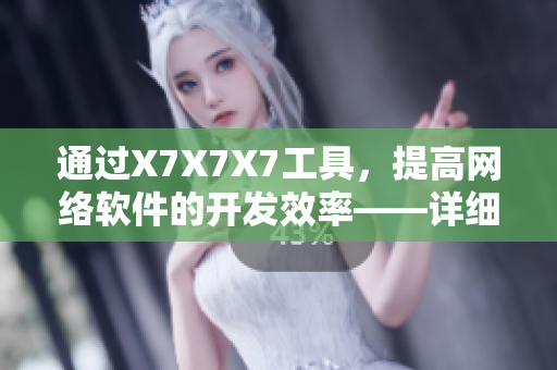 通过X7X7X7工具，提高网络软件的开发效率——详细使用教程