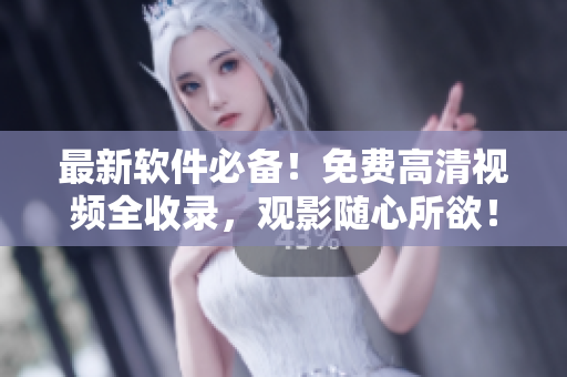 最新软件必备！免费高清视频全收录，观影随心所欲！