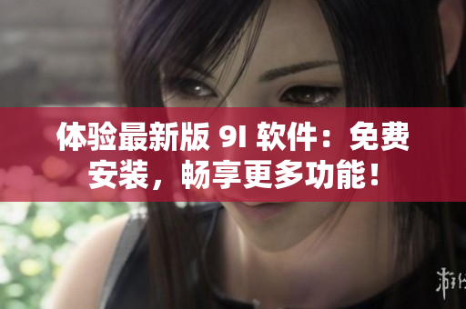 体验最新版 9I 软件：免费安装，畅享更多功能！