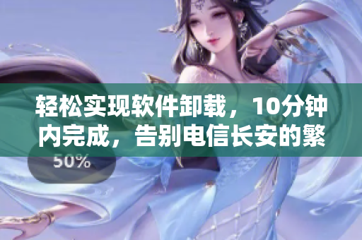 轻松实现软件卸载，10分钟内完成，告别电信长安的繁琐操作