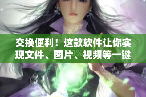 交换便利！这款软件让你实现文件、图片、视频等一键转移