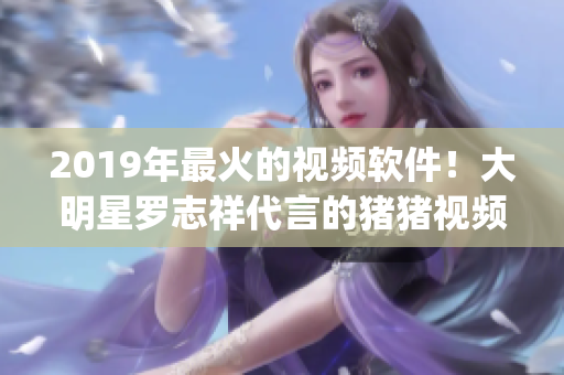 2019年最火的视频软件！大明星罗志祥代言的猪猪视频App 火爆全网
