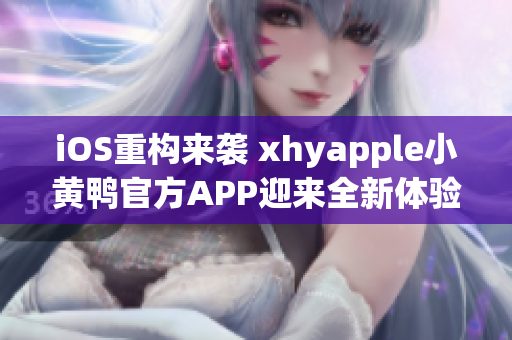 iOS重构来袭 xhyapple小黄鸭官方APP迎来全新体验