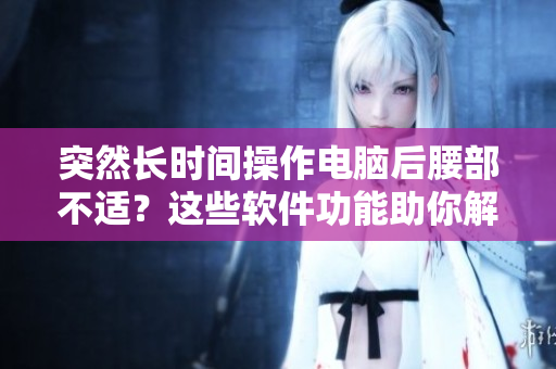 突然长时间操作电脑后腰部不适？这些软件功能助你解决疼痛问题!
