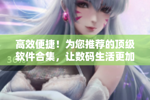 高效便捷！为您推荐的顶级软件合集，让数码生活更加轻松