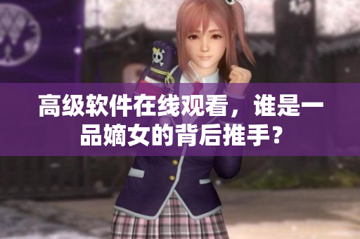 高级软件在线观看，谁是一品嫡女的背后推手？