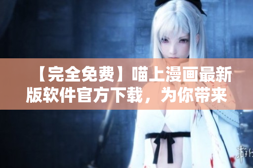 【完全免费】喵上漫画最新版软件官方下载，为你带来独家漫画资源