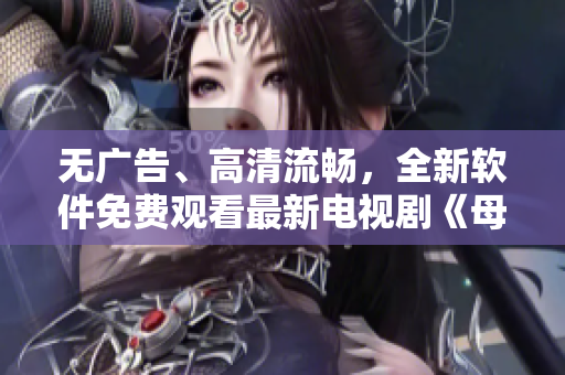无广告、高清流畅，全新软件免费观看最新电视剧《母亲8》