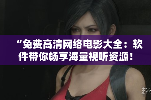 “免费高清网络电影大全：软件带你畅享海量视听资源！”