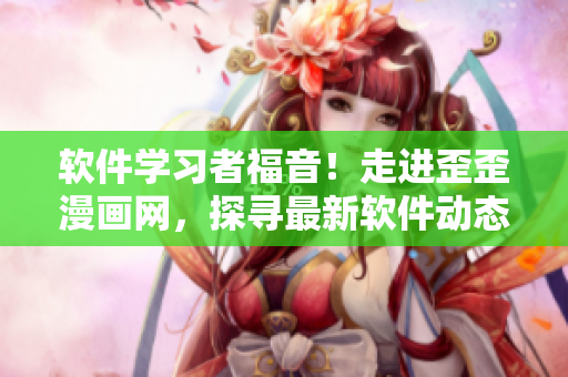 软件学习者福音！走进歪歪漫画网，探寻最新软件动态、技术趋势及应用案例