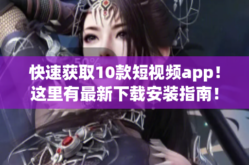 快速获取10款短视频app！这里有最新下载安装指南！