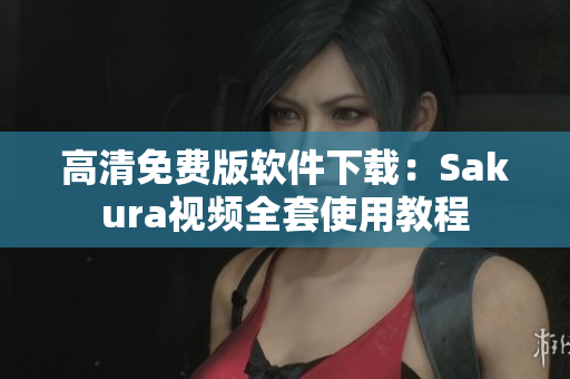 高清免费版软件下载：Sakura视频全套使用教程