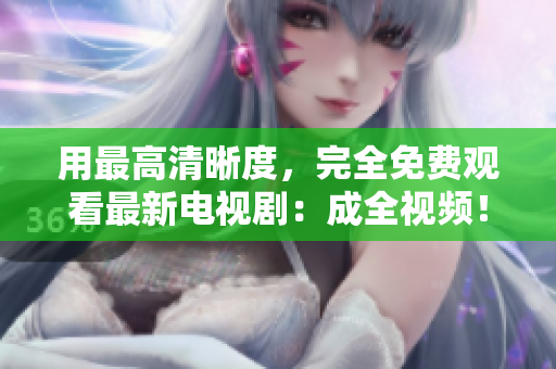 用最高清晰度，完全免费观看最新电视剧：成全视频！