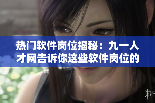 热门软件岗位揭秘：九一人才网告诉你这些软件岗位的趋势和就业前景