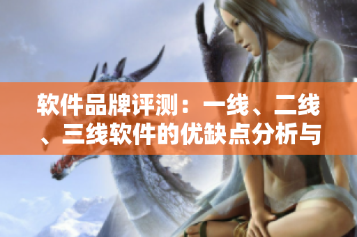软件品牌评测：一线、二线、三线软件的优缺点分析与比较