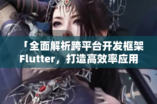 「全面解析跨平台开发框架Flutter，打造高效率应用程序」