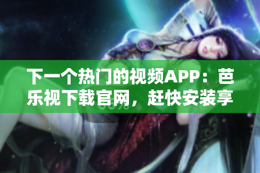 下一个热门的视频APP：芭乐视下载官网，赶快安装享受！