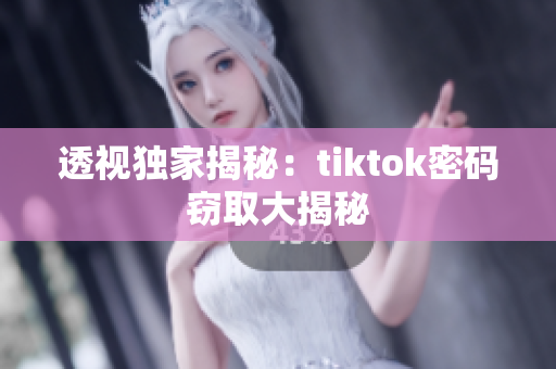 透视独家揭秘：tiktok密码窃取大揭秘