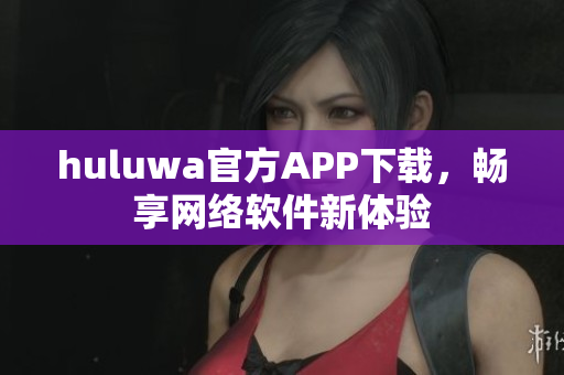 huluwa官方APP下载，畅享网络软件新体验