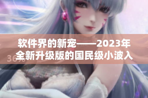 软件界的新宠——2023年全新升级版的国民级小波入门指南