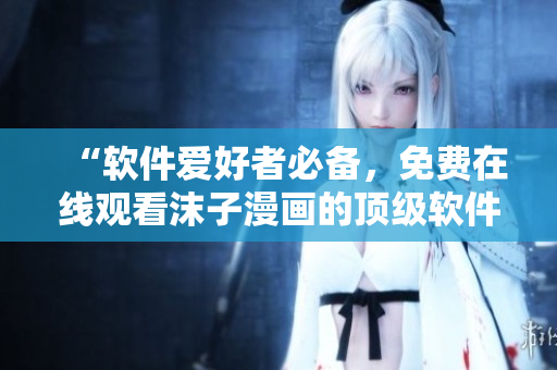 “软件爱好者必备，免费在线观看沫子漫画的顶级软件”