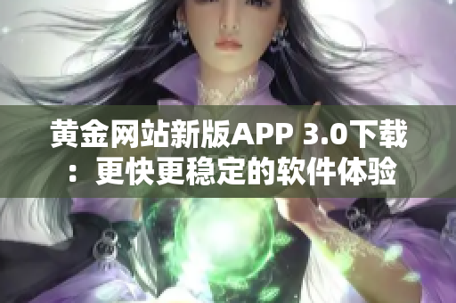 黄金网站新版APP 3.0下载：更快更稳定的软件体验