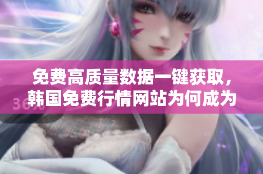 免费高质量数据一键获取，韩国免费行情网站为何成为网络软件首选？